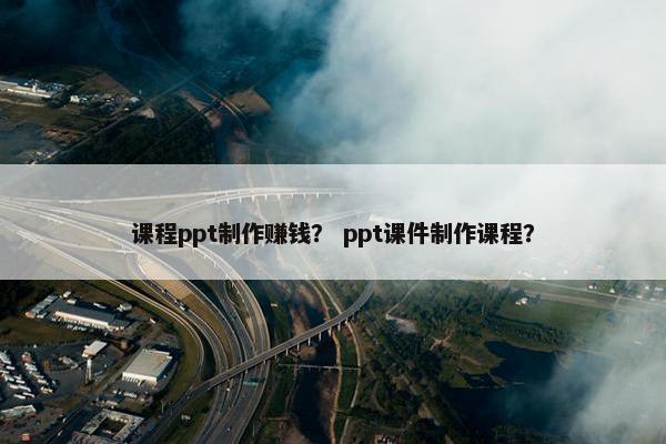课程ppt制作赚钱？ ppt课件制作课程？