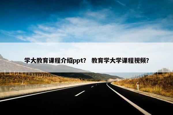 学大教育课程介绍ppt？ 教育学大学课程视频？