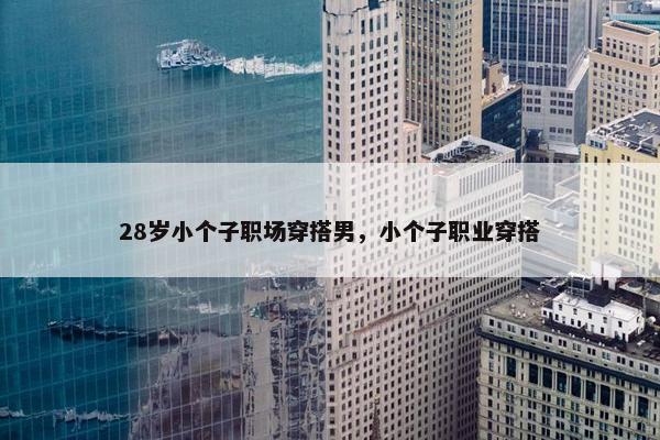 28岁小个子职场穿搭男，小个子职业穿搭