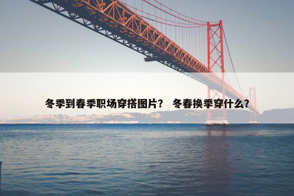 冬季到春季职场穿搭图片？ 冬春换季穿什么？