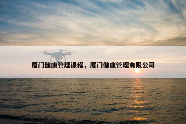 厦门健康管理课程，厦门健康管理有限公司