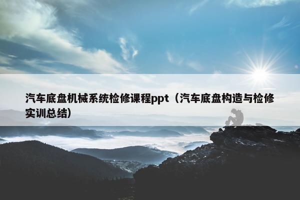 汽车底盘机械系统检修课程ppt（汽车底盘构造与检修实训总结）