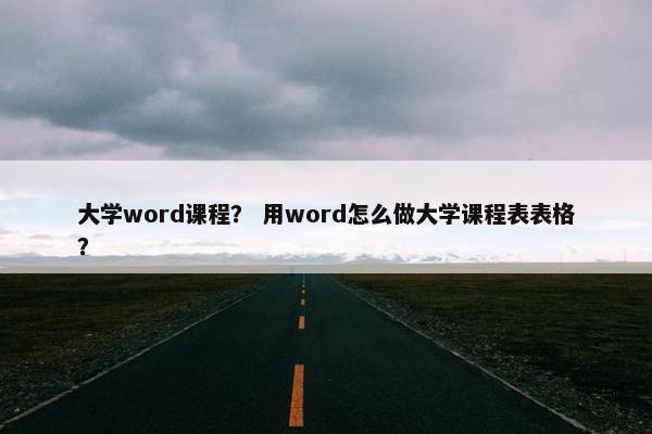 大学word课程？ 用word怎么做大学课程表表格？