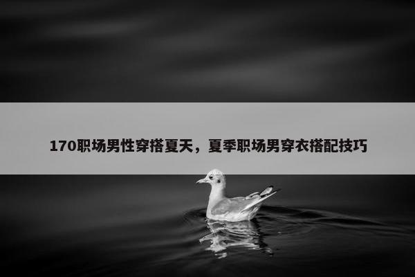170职场男性穿搭夏天，夏季职场男穿衣搭配技巧