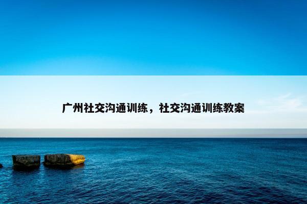 广州社交沟通训练，社交沟通训练教案