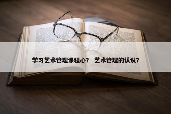 学习艺术管理课程心？ 艺术管理的认识？