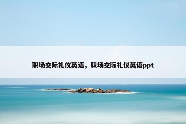 职场交际礼仪英语，职场交际礼仪英语ppt