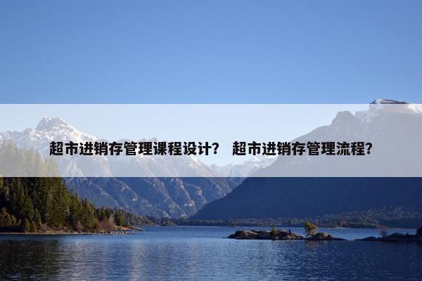 超市进销存管理课程设计？ 超市进销存管理流程？