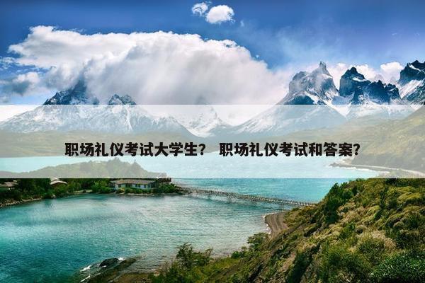 职场礼仪考试大学生？ 职场礼仪考试和答案？