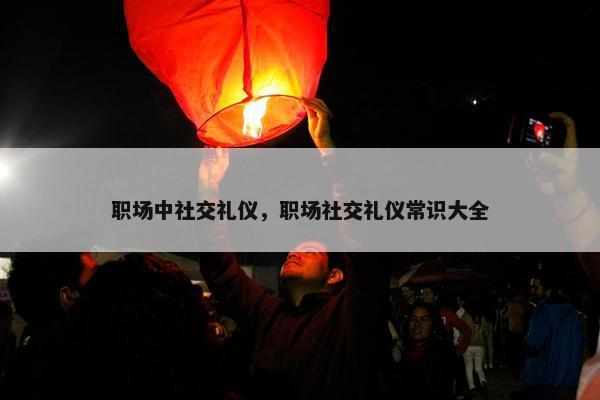 职场中社交礼仪，职场社交礼仪常识大全
