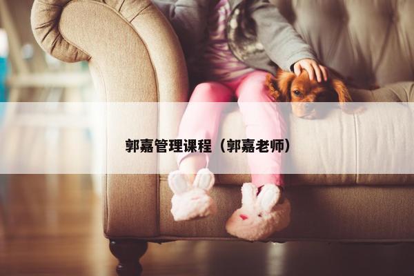 郭嘉管理课程（郭嘉老师）