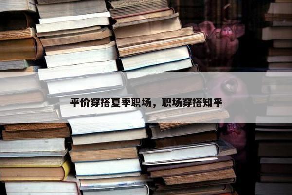 平价穿搭夏季职场，职场穿搭知乎