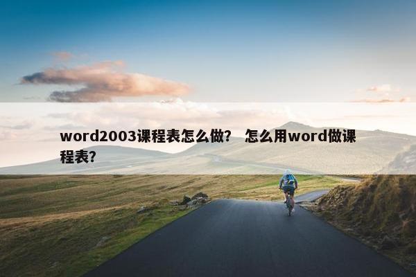 word2003课程表怎么做？ 怎么用word做课程表？