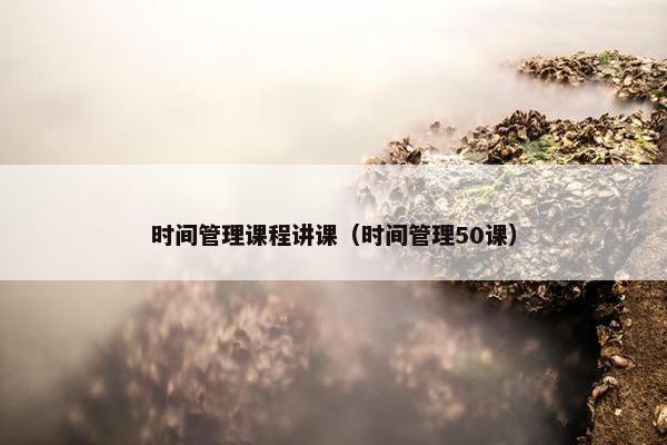 时间管理课程讲课（时间管理50课）