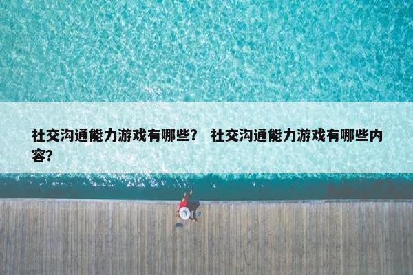社交沟通能力游戏有哪些？ 社交沟通能力游戏有哪些内容？