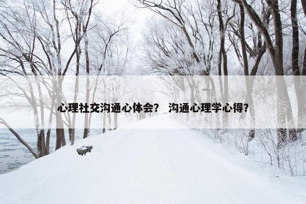 心理社交沟通心体会？ 沟通心理学心得？