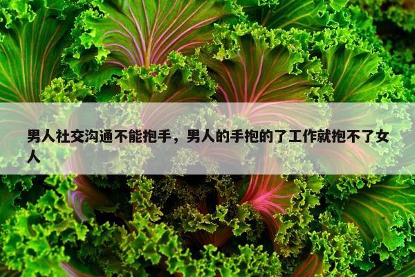 男人社交沟通不能抱手，男人的手抱的了工作就抱不了女人