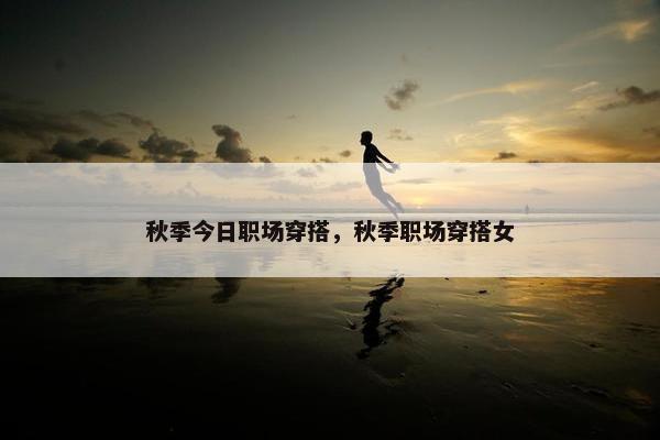 秋季今日职场穿搭，秋季职场穿搭女