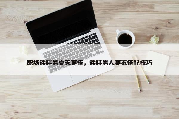 职场矮胖男夏天穿搭，矮胖男人穿衣搭配技巧
