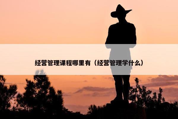 经营管理课程哪里有（经营管理学什么）