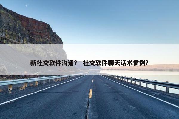 新社交软件沟通？ 社交软件聊天话术惯例？