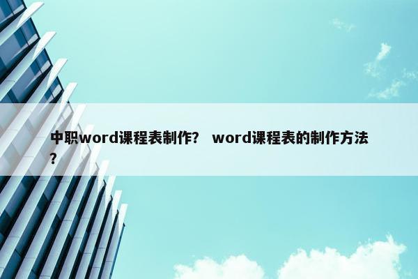 中职word课程表制作？ word课程表的制作方法？