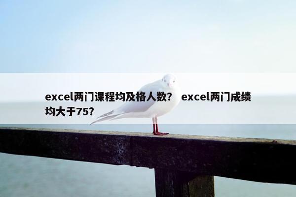 excel两门课程均及格人数？ excel两门成绩均大于75？