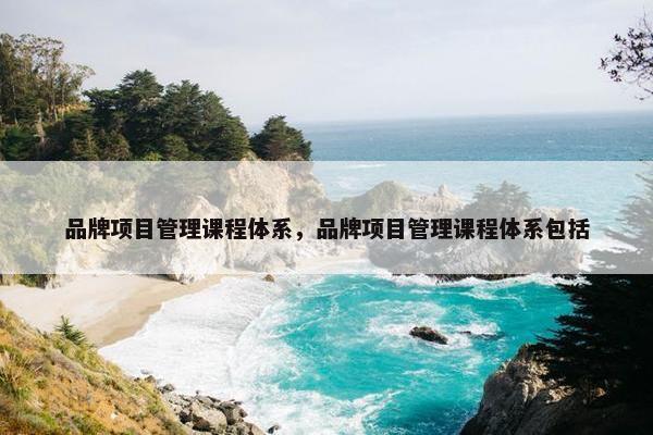 品牌项目管理课程体系，品牌项目管理课程体系包括