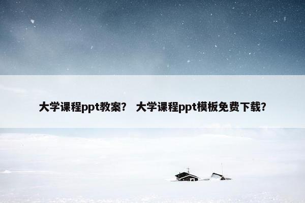 大学课程ppt教案？ 大学课程ppt模板免费下载？