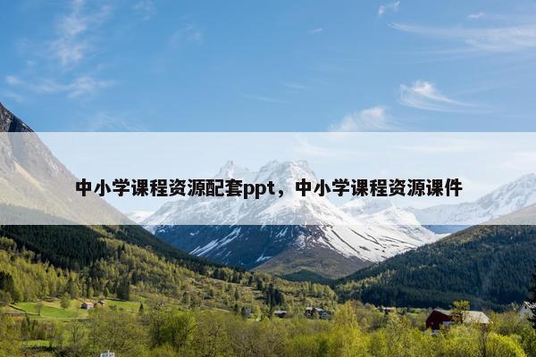 中小学课程资源配套ppt，中小学课程资源课件