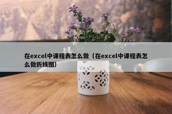 在excel中课程表怎么做（在excel中课程表怎么做折线图）