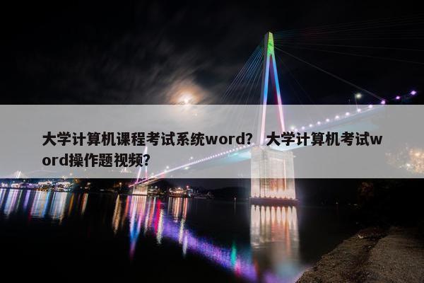 大学计算机课程考试系统word？ 大学计算机考试word操作题视频？