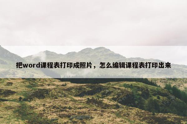 把word课程表打印成照片，怎么编辑课程表打印出来