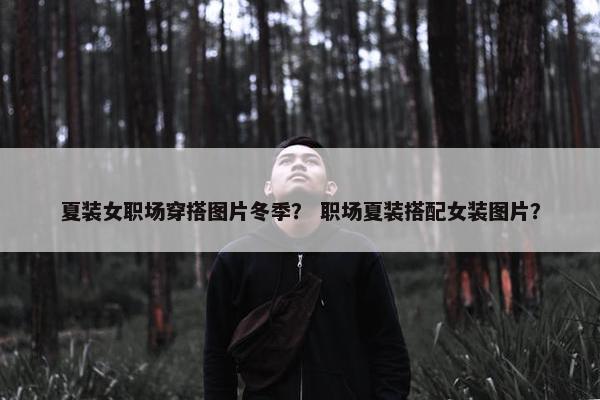 夏装女职场穿搭图片冬季？ 职场夏装搭配女装图片？