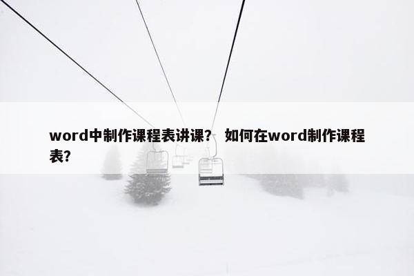 word中制作课程表讲课？ 如何在word制作课程表？