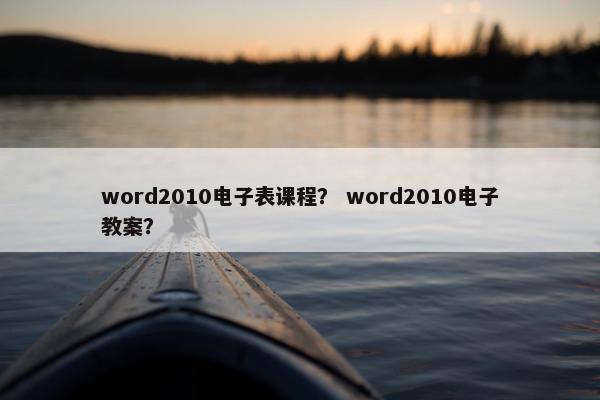 word2010电子表课程？ word2010电子教案？