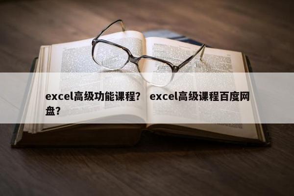 excel高级功能课程？ excel高级课程百度网盘？