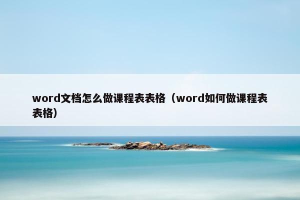 word文档怎么做课程表表格（word如何做课程表表格）
