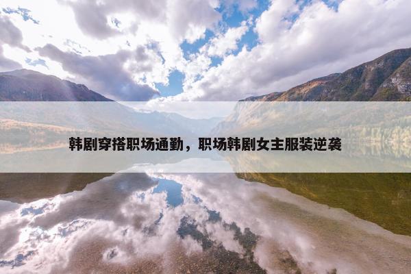 韩剧穿搭职场通勤，职场韩剧女主服装逆袭