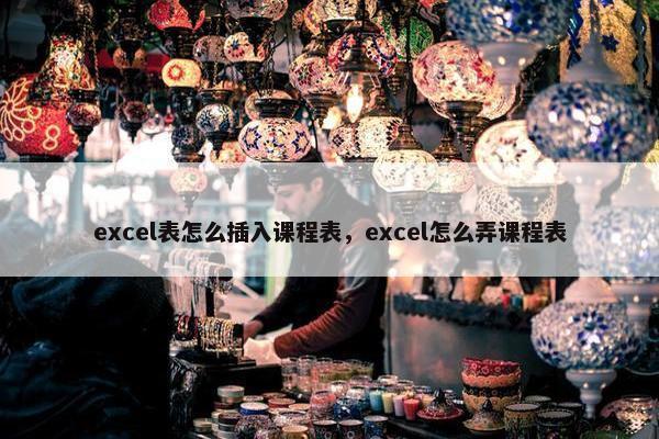 excel表怎么插入课程表，excel怎么弄课程表