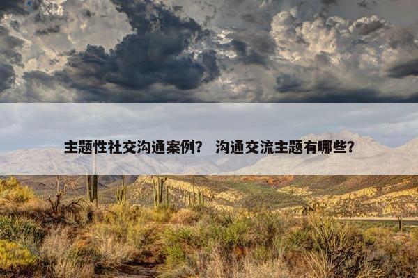 主题性社交沟通案例？ 沟通交流主题有哪些？