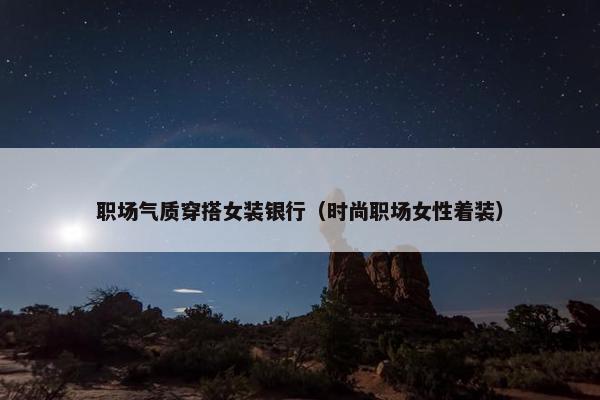 职场气质穿搭女装银行（时尚职场女性着装）