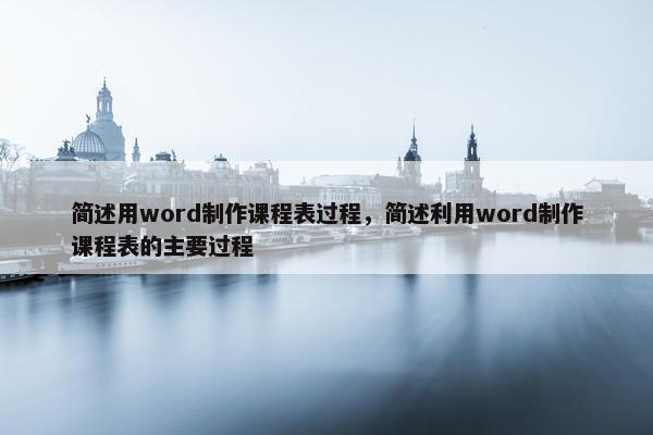 简述用word制作课程表过程，简述利用word制作课程表的主要过程