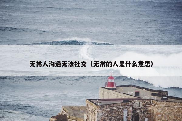 无常人沟通无法社交（无常的人是什么意思）