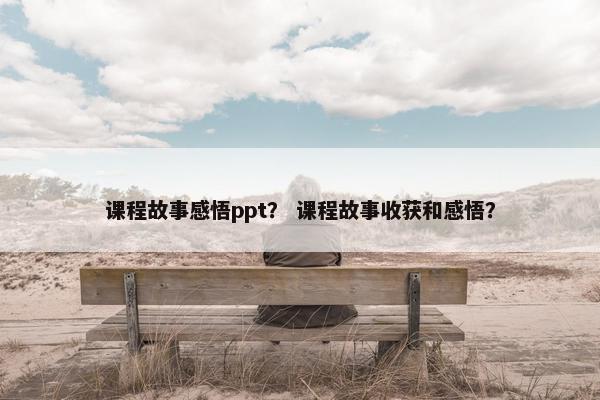 课程故事感悟ppt？ 课程故事收获和感悟？