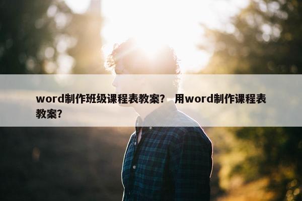 word制作班级课程表教案？ 用word制作课程表教案？