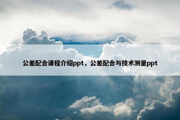 公差配合课程介绍ppt，公差配合与技术测量ppt
