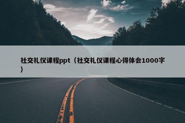 社交礼仪课程ppt（社交礼仪课程心得体会1000字）