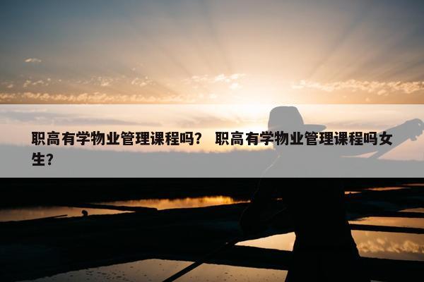 职高有学物业管理课程吗？ 职高有学物业管理课程吗女生？