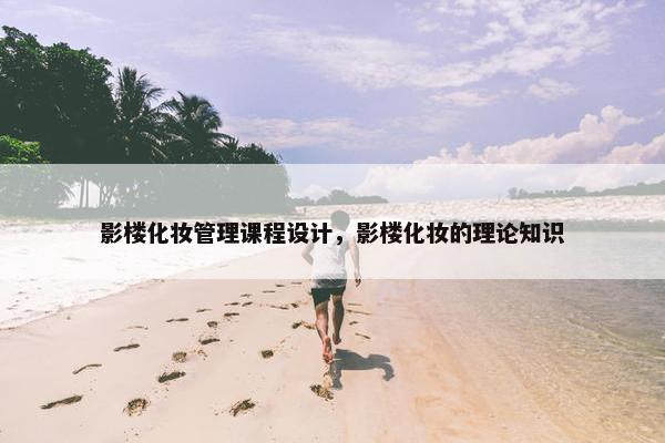 影楼化妆管理课程设计，影楼化妆的理论知识